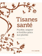 Tisanes santé - Purifier, soigner et fortifier grâce aux plantes
