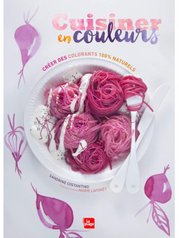Cuisiner en couleurs - Créer des colorants 100 % naturels