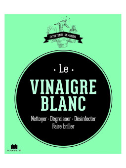 Le vinaigre blanc - Nettoyer, Dégraisser, Désinfecter, Faire briller