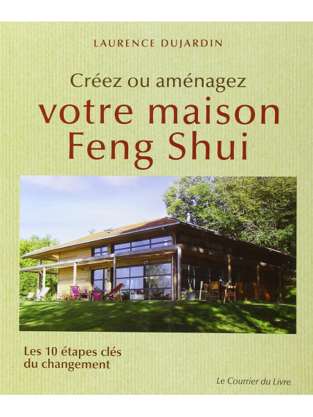 Créez ou aménagez votre maison Feng Shui - Les 10 étapes clés du changement