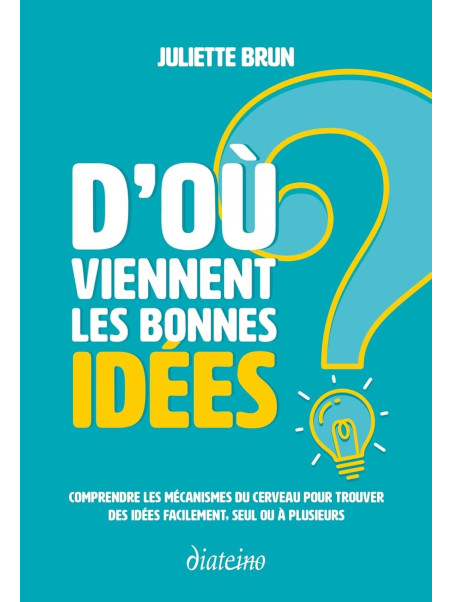 D'où viennent les bonnes idées ? Comprendre les mécanismes du cerveau pour trouver des idées facilement, seul ou à plusieurs