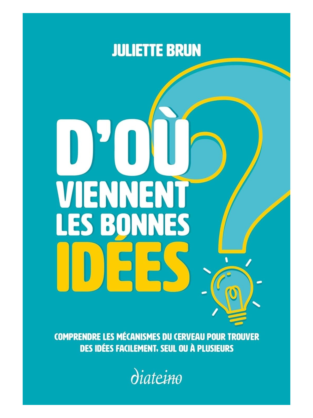 D'où viennent les bonnes idées ? Comprendre les mécanismes du cerveau pour trouver des idées facilement, seul ou à plusieurs
